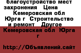 благоустройство мест захронения › Цена ­ 3 000 - Кемеровская обл., Юрга г. Строительство и ремонт » Другое   . Кемеровская обл.,Юрга г.